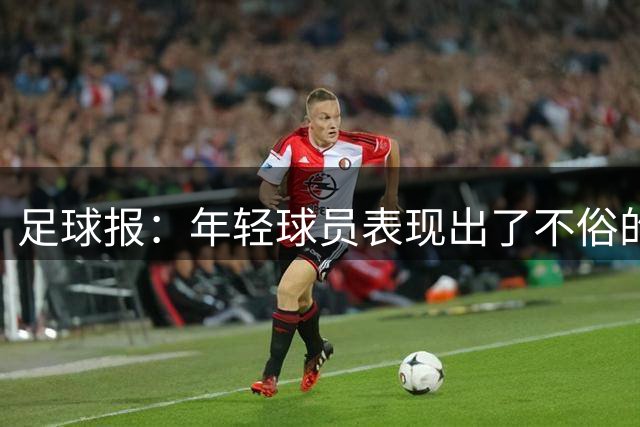 足球报：年轻球员表现出了不俗的潜力，有可能成为国足的即战力